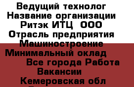 Ведущий технолог › Название организации ­ Ритэк-ИТЦ, ООО › Отрасль предприятия ­ Машиностроение › Минимальный оклад ­ 49 000 - Все города Работа » Вакансии   . Кемеровская обл.,Березовский г.